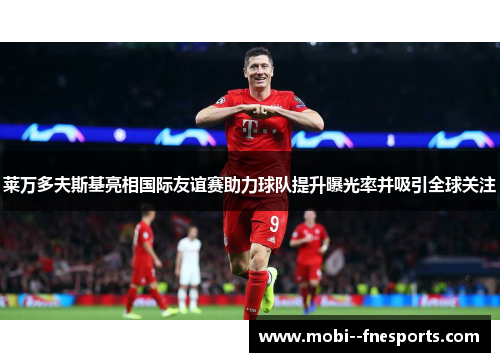 莱万多夫斯基亮相国际友谊赛助力球队提升曝光率并吸引全球关注