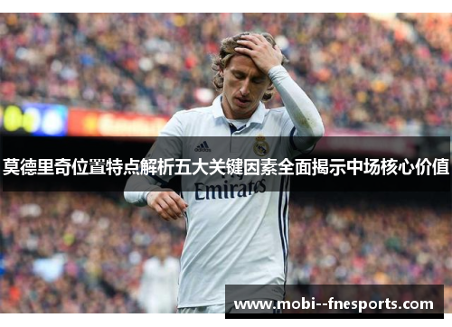 莫德里奇位置特点解析五大关键因素全面揭示中场核心价值