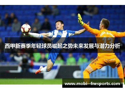 西甲新赛季年轻球员崛起之势未来发展与潜力分析