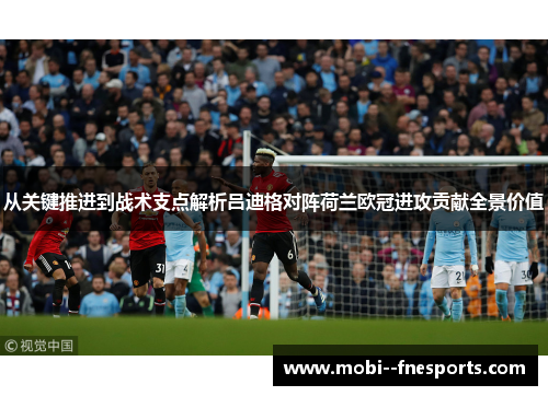 从关键推进到战术支点解析吕迪格对阵荷兰欧冠进攻贡献全景价值