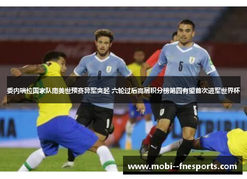 委内瑞拉国家队南美世预赛异军突起 六轮过后高居积分榜第四有望首次进军世界杯