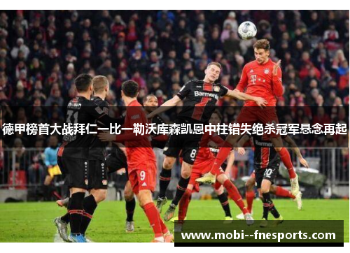 德甲榜首大战拜仁一比一勒沃库森凯恩中柱错失绝杀冠军悬念再起