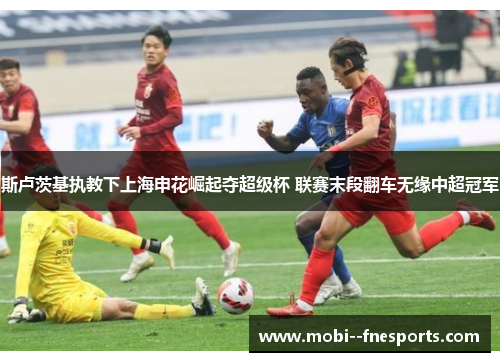斯卢茨基执教下上海申花崛起夺超级杯 联赛末段翻车无缘中超冠军