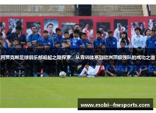 阿贾克斯足球俱乐部崛起之路探索：从青训体系到欧洲顶级强队的成功之道