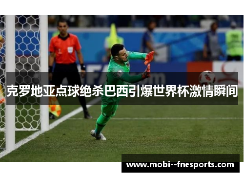 克罗地亚点球绝杀巴西引爆世界杯激情瞬间